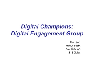 Digital Champions:
Digital Engagement Group
                      Tim Lloyd
                  Marilyn Booth
                  Paul Melhuish
                     BIS Digital
 