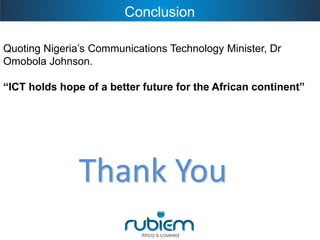 Conclusion 
Quoting Nigeria’s Communications Technology Minister, Dr Omobola Johnson. 
“ICT holds hope of a better future for the African continent” Thank You 