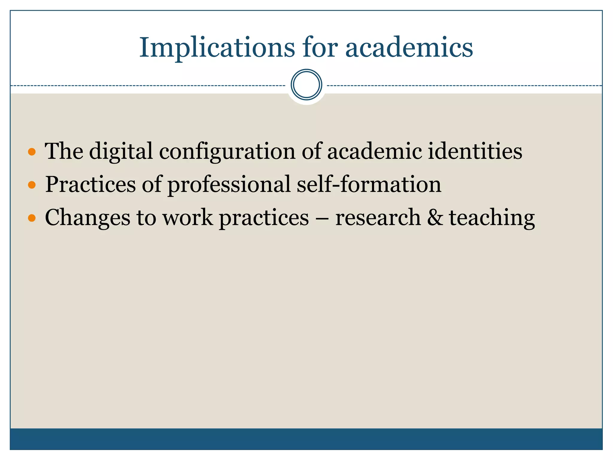 Implications for academics
 The digital configuration of academic identities
 Practices of professional self-formation
 Changes to work practices – research & teaching
 