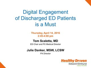 Digital Engagement
of Discharged ED Patients
is a Must
Thursday, April 14, 2016
2:45-4:00 pm
Tom Scaletta, MD
ED Chair and PX Medical Director
Julie Danker, MSW, LCSW
PX Director
 