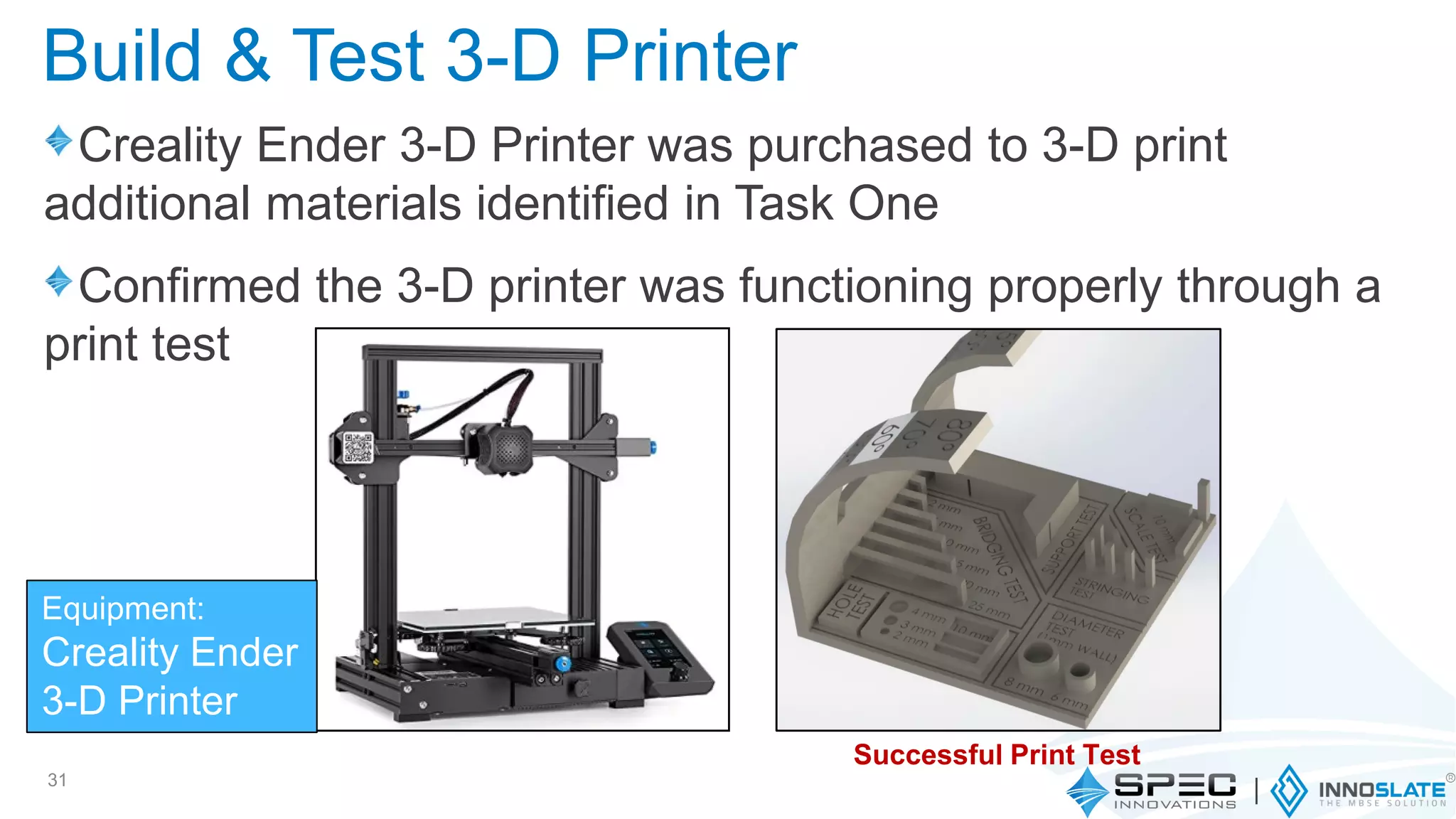 Creality Ender 3-D Printer was purchased to 3-D print
additional materials identified in Task One
Confirmed the 3-D printer was functioning properly through a
print test
31
Build & Test 3-D Printer
Successful Print Test
Equipment:
Creality Ender
3-D Printer
 