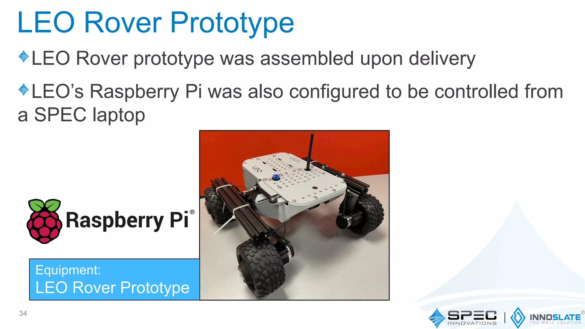 LEO Rover prototype was assembled upon delivery
LEO’s Raspberry Pi was also configured to be controlled from
a SPEC laptop
34
LEO Rover Prototype
Equipment:
LEO Rover Prototype
 