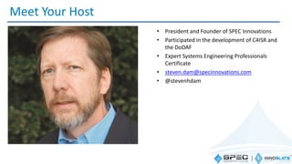 Meet Your Host
• President and Founder of SPEC Innovations
• Participated in the development of C4ISR and
the DoDAF
• Expert Systems Engineering Professionals
Certificate
• steven.dam@specinnovations.com
• @stevenhdam
 