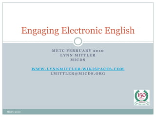 METC February 2010 Lynn Mittler MICDS www.lynnmittler.wikispaces.com lmittler@micds.org Engaging Electronic English METC 2010 