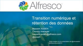 Transition numérique et 
rétention des données 
Bassem ASSEH 
Country manager 
bassem.asseh@alfresco.com 
@asseh 
Slides basées sur la présentation de @johnnewton 
#AlfrescoSummt2014 
 