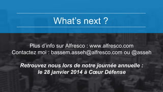 What’s next ? 
Plus d’info sur Alfresco : www.alfresco.com 
Contactez moi : bassem.asseh@alfresco.com ou @asseh 
Retrouvez nous lors de notre journée annuelle : 
le 28 janvier 2014 à Coeur Défense 
