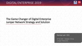 The Game Changer of Digital Enterprise
Juniper Network Strategy and Solution
Norman Lam CEO
VP & GM – Greater China
Juniper Networks
DIGITAL ENTERPRISE 2019
 