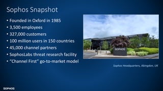 Sophos Snapshot
• Founded in Oxford in 1985
• 3,500 employees
• 327,000 customers
• 100 million users in 150 countries
• 45,000 channel partners
• SophosLabs threat research facility
• “Channel First” go-to-market model
Sophos Headquarters, Abingdon, UK
 
