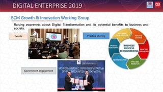 DIGITAL ENTERPRISE 2019
BCM Growth & Innovation Working Group
Events Practice sharing
Government engagement
Raising awareness about Digital Transformation and its potential benefits to business and
society.
 