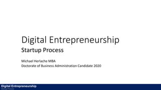 Digital Entrepreneurship
Startup Process
Michael Herlache MBA
Doctorate of Business Administration Candidate 2020
Digital Entrepreneurship
Startup Process
 