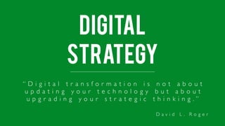 digital
strategy
“ D i g i t a l t r a n s f o r m a t i o n i s n o t a b o u t
u p d a t i n g y o u r t e c h n o l o g y b u t a b o u t
u p g r a d i n g y o u r s t r a t e g i c t h i n k i n g . ”
D a v i d L . R o g e r
 