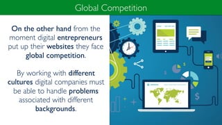 On the other hand from the
moment digital entrepreneurs
put up their websites they face
global competition.
By working with different
cultures digital companies must
be able to handle problems
associated with different
backgrounds.
Global Competition
 