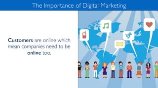 Customers are online which
mean companies need to be
online too.
The Importance of Digital Marketing
 