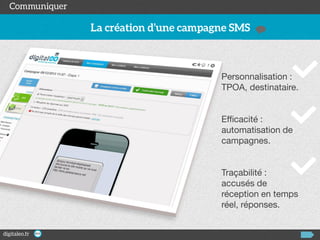 Personnalisation :
TPOA, destinataire.

Efficacité :
automatisation de
campagnes.

Traçabilité :
accusés de
réception en temps
réel, réponses.

 