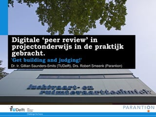 Digitale ‘peer review’ in
projectonderwijs in de praktijk
gebracht.
'Get building and judging!'
Dr. Ir. Gillian Saunders-Smits (TUDelft), Drs. Robert Smeenk (Parantion)




          Delft
          University of
          Technology

          Challenge the future
 