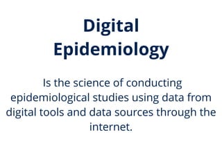 Digital
Epidemiology
Is the science of conducting
epidemiological studies using data from
digital tools and data sources through the
internet.
 