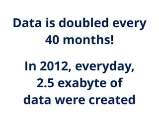 Data is doubled every
40 months!
In 2012, everyday,
2.5 exabyte of
data were created
 