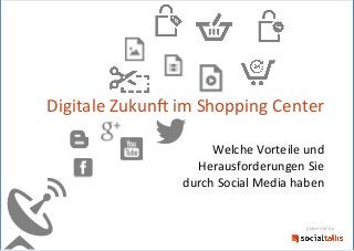 Digitale	
  Zukun-	
  im	
  Shopping	
  Center	
  	
  	
  	
  	
  	
  	
  
Welche	
  Vorteile	
  und	
  	
  
Herausforderungen	
  Sie	
  	
  
durch	
  Social	
  Media	
  haben	
  	
  	
  	
  	
  	
  	
  	
  	
  	
  
powered	
  by	
  
 
