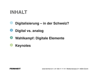 www.feinheit.ch | +41 555 11 11 41 | Molkenstrasse 21 | 8004 Zürich
INHALT
Digitalisierung – in der Schweiz?
Digital vs. analog
Wahlkampf: Digitale Elemente
Keynotes
 