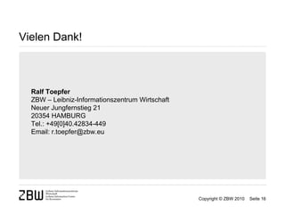 Vielen Dank!



  Ralf Toepfer
  ZBW – Leibniz-Informationszentrum Wirtschaft
  Neuer Jungfernstieg 21
  20354 HAMBURG
  Tel.: +49[0]40.42834-449
  Email: r.toepfer@zbw.eu




                                                 Copyright © ZBW 2010   Seite 16
 