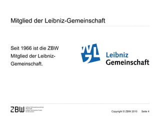 Mitglied der Leibniz-Gemeinschaft



Seit 1966 ist die ZBW
Mitglied der Leibniz-
Gemeinschaft.




                                    Copyright © ZBW 2010   Seite 4
 