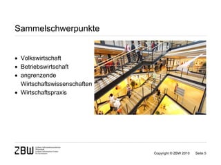 Sammelschwerpunkte


 Volkswirtschaft
 Betriebswirtschaft
 angrenzende
  Wirtschaftswissenschaften
 Wirtschaftspraxis




                              Copyright © ZBW 2010   Seite 5
 