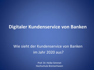 Digitaler Kundenservice von Banken
Wie sieht der Kundenservice von Banken
im Jahr 2020 aus?
Prof. Dr. Heike Simmet
Hochschule Bremerhaven
 