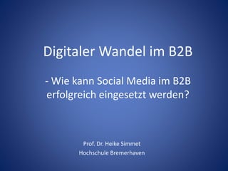 Digitaler Wandel im B2B 
- Wie kann Social Media im B2B 
erfolgreich eingesetzt werden? 
Prof. Dr. Heike Simmet 
Hochschule Bremerhaven 
 