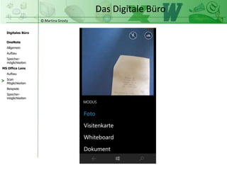 © Martina Grosty
Digitales Büro
MS Office Lens
Aufbau
Scan
Möglichkeiten
Beispiele
OneNote
Allgemein
Aufbau
Speicher-
möglichkeiten
Speicher-
möglichkeiten
Das Digitale Büro
>
 