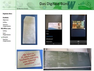 © Martina Grosty
Digitales Büro
MS Office Lens
Aufbau
Scan
Möglichkeiten
Beispiele
OneNote
Allgemein
Aufbau
Speicher-
möglichkeiten
Speicher-
möglichkeiten
Das Digitale Büro
>
 