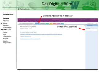 © Martina Grosty
Digitales Büro
MS Office Lens
Aufbau
Scan
Möglichkeiten
Beispiele
OneNote
Allgemein
Aufbau
Speicher-
möglichkeiten
Speicher-
möglichkeiten
Das Digitale Büro
>
 