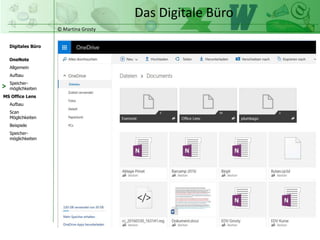 © Martina Grosty
Digitales Büro
MS Office Lens
Aufbau
Scan
Möglichkeiten
Beispiele
OneNote
Allgemein
Aufbau
Speicher-
möglichkeiten
Speicher-
möglichkeiten
Das Digitale Büro
Einfügemöglichkeiten
>
 