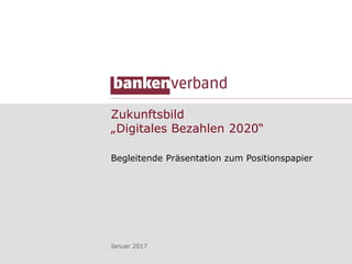 Zukunftsbild
„Digitales Bezahlen 2020“
Begleitende Präsentation zum Positionspapier
Januar 2017
 