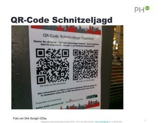 QR-Code Schnitzeljagd




Foto von Dirk Songür CCby
                                                                                                                                                            9
                    Pädagogische Hochschule des Kantons St.Gallen (PHSG) // Prof. lic. phil. Martin Hofmann // martin.hofmann@phsg.ch // +41 (0)793731924
 