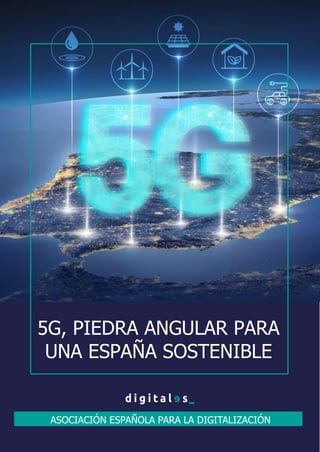 1
5G, piedra
angular
para una
España
Sostenible
ASOCIACIÓN ESPAÑOLA PARA LA DIGITALIZACIÓN
5G, PIEDRA ANGULAR PARA
UNA ESPAÑA SOSTENIBLE
 