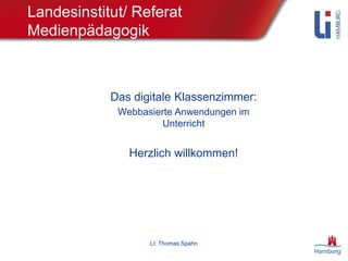LI: Thomas Spahn
Landesinstitut/ Referat
Medienpädagogik
Das digitale Klassenzimmer:
Webbasierte Anwendungen im
Unterricht
Herzlich willkommen!
 