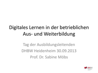 Digitales Lernen in der betrieblichen
Aus- und Weiterbildung
Tag der Ausbildungsleitenden
DHBW Heidenheim 30.09.2013
Prof. Dr. Sabine Möbs
 