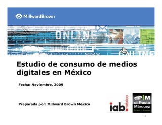 Estudio de consumo de medios
digitales en México
Fecha: Noviembre, 2009




Preparada por: Millward Brown México


                                       1
 