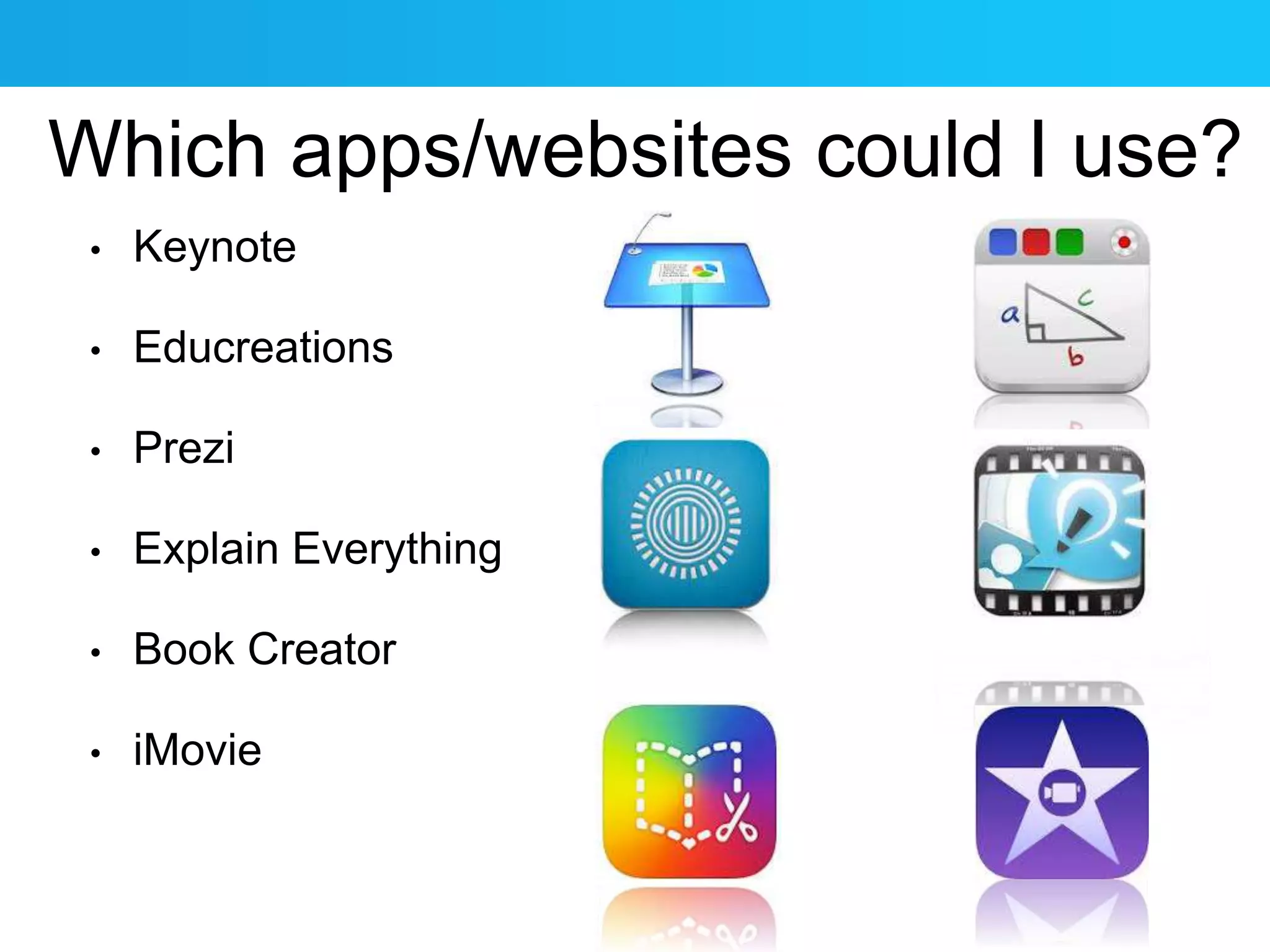 Which apps/websites could I use? 
• Keynote 
• Educreations 
• Prezi 
• Explain Everything 
• Book Creator 
• iMovie 
 