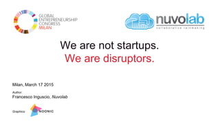Milan, March 17 2015
Author:
Francesco Inguscio, Nuvolab
We are not startups.
We are disruptors.
 