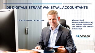 DE DIGITALE STRAAT VAN STAAL ACCOUNTANTS 
´FOCUS OP DE DETAILLIST´ Waarom Staal 
Accountants? Omdat wij 
een handvat bieden om 
van retailers ook e-tailers 
te maken! 
 