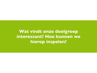 Wat vindt onze doelgroep
interessant? Hoe kunnen we
      hierop inspelen?
 