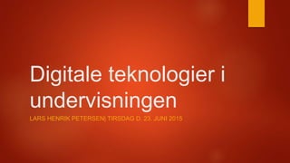 Digitale teknologier i
undervisningen
LARS HENRIK PETERSEN| TIRSDAG D. 23. JUNI 2015
 