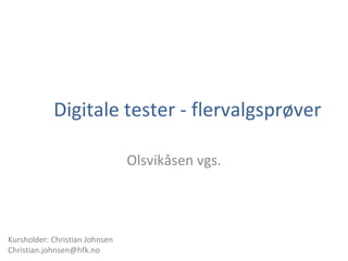 Digitale tester - flervalgsprøver
Olsvikåsen vgs.
Kursholder: Christian Johnsen
Christian.johnsen@hfk.no
 