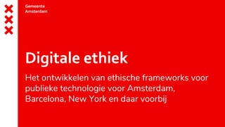 Gemeente
Amsterdam
Het ontwikkelen van ethische frameworks voor
publieke technologie voor Amsterdam,
Barcelona, New York en daar voorbij
Digitale ethiek
 
