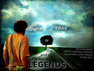Digital Ethics 
or 
the 
end of 
cc licensed ( BY NC ND ) flickr photo by Cornelia Kopp: 
http://flickr.com/photos/alicepopkorn/2736173495/ 
the age of 
LEGENDS 
Darren Kuropatwa 
EARCOS Leadership Conference 
Kota Kinabalu, Sabah, Malaysia 
October 2014 
 