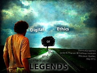 Digital Ethics
or
the
end of
the age of
LEGENDS
cc licensed
( BY
N
C
N
D
) ﬂickr photo
by Cornelia Kopp:
http://ﬂickr.com
/photos/alicepopkorn/2736173495/
Darren Kuropatwa
Lester B. Pearson SB Summer Institute
Montreal, Quebec
May 2015
 