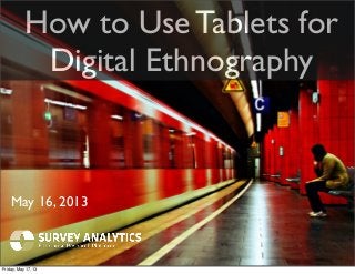 How to Use Tablets for
Digital Ethnography
May 16, 2013
Friday, May 17, 13
 
