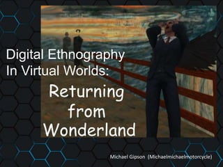 Digital Ethnography
In Virtual Worlds:
Michael Gipson (Michaelmichaelmotorcycle)
Returning
from
Wonderland
 