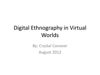 Digital Ethnography in Virtual
            Worlds
       By: Crystal Conover
           August 2012
 